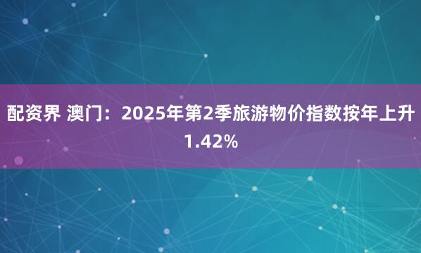 配资界 澳门：2025年第2季旅游物价指数按年上升1.42%