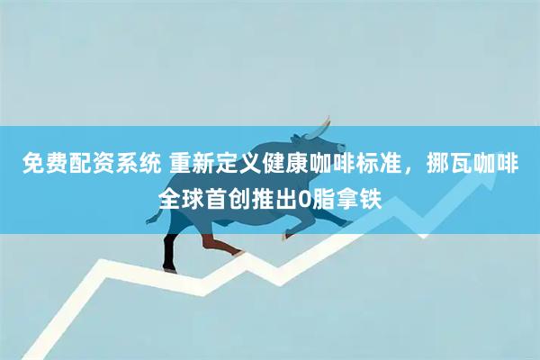 免费配资系统 重新定义健康咖啡标准，挪瓦咖啡全球首创推出0脂拿铁