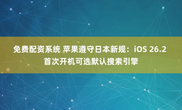 免费配资系统 苹果遵守日本新规：iOS 26.2 首次开机可选默认搜索引擎
