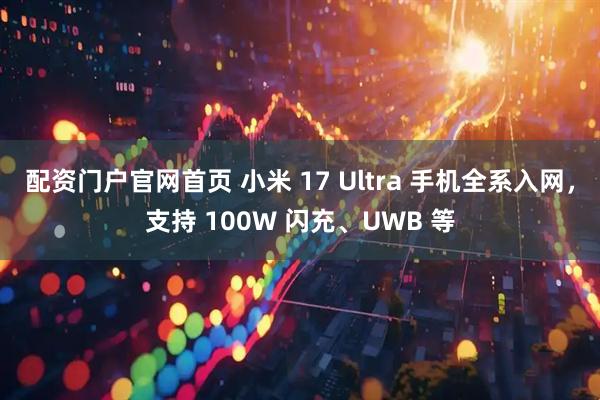 配资门户官网首页 小米 17 Ultra 手机全系入网，支持 100W 闪充、UWB 等