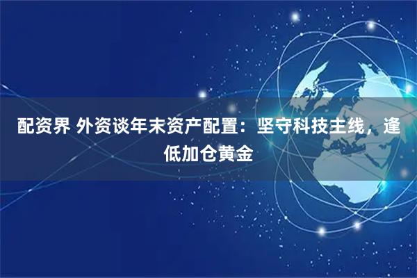 配资界 外资谈年末资产配置：坚守科技主线，逢低加仓黄金