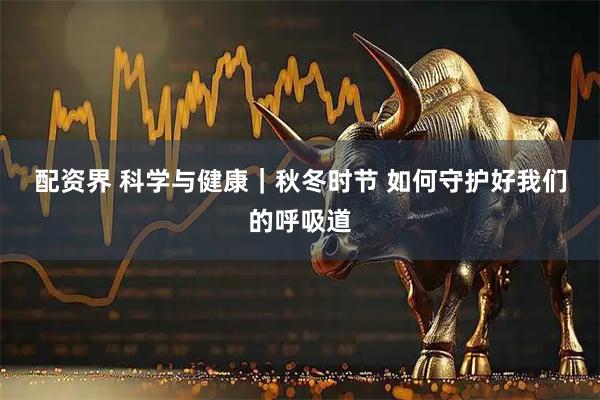 配资界 科学与健康｜秋冬时节 如何守护好我们的呼吸道