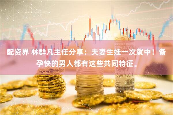 配资界 林群凡主任分享：夫妻生娃一次就中！备孕快的男人都有这些共同特征。