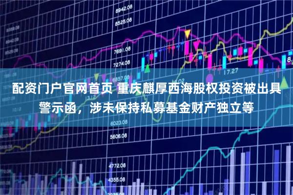 配资门户官网首页 重庆麒厚西海股权投资被出具警示函，涉未保持私募基金财产独立等