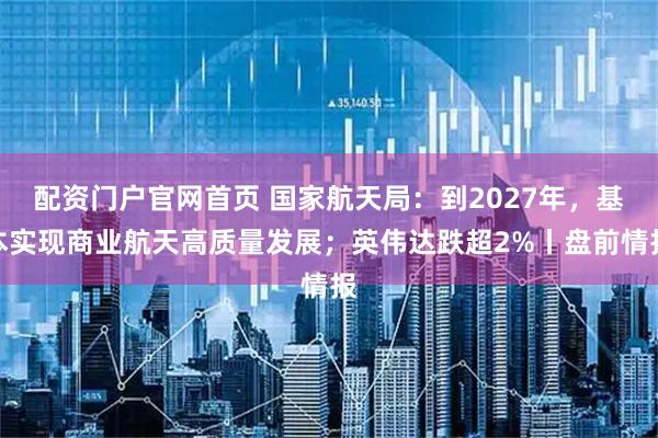 配资门户官网首页 国家航天局：到2027年，基本实现商业航天高质量发展；英伟达跌超2%丨盘前情报