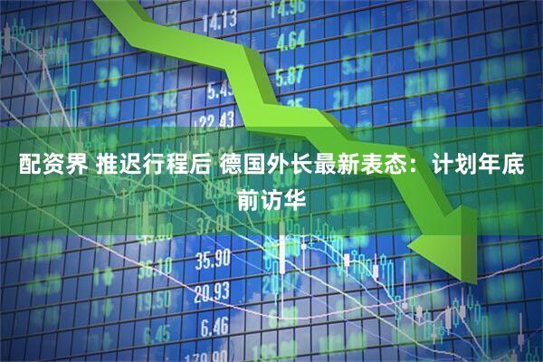 配资界 推迟行程后 德国外长最新表态：计划年底前访华