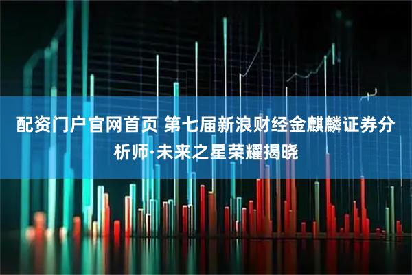 配资门户官网首页 第七届新浪财经金麒麟证券分析师·未来之星荣耀揭晓