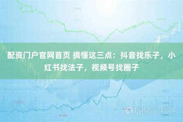 配资门户官网首页 搞懂这三点：抖音找乐子，小红书找法子，视频号找圈子