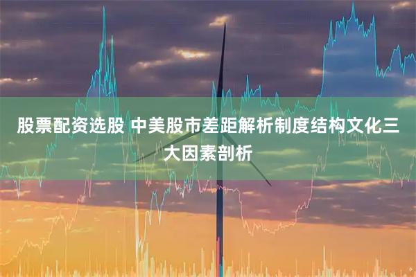 股票配资选股 中美股市差距解析制度结构文化三大因素剖析