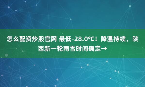 怎么配资炒股官网 最低-28.0℃！降温持续，陕西新一轮雨雪时间确定→