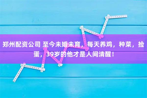 郑州配资公司 至今未婚未育，每天养鸡，种菜，捡蛋，39岁的他才是人间清醒！