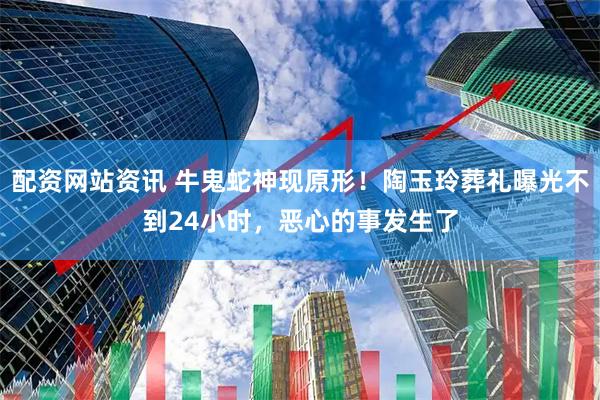 配资网站资讯 牛鬼蛇神现原形！陶玉玲葬礼曝光不到24小时，恶心的事发生了
