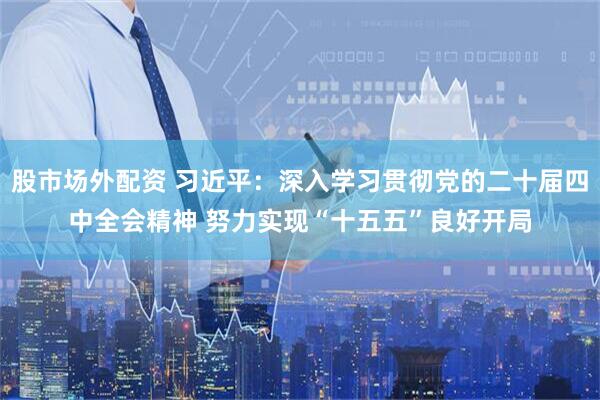 股市场外配资 习近平：深入学习贯彻党的二十届四中全会精神 努力实现“十五五”良好开局