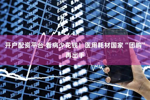 开户配资平台 看病少花钱！医用耗材国家“团购”再出手