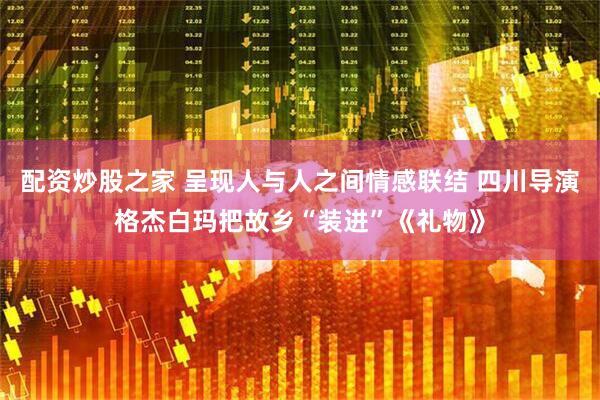 配资炒股之家 呈现人与人之间情感联结 四川导演格杰白玛把故乡“装进”《礼物》