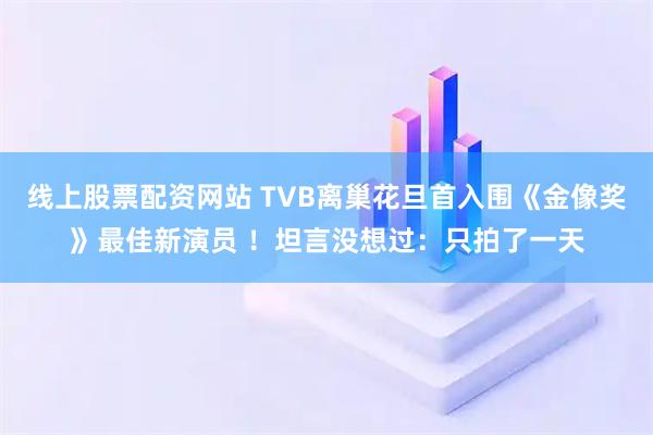 线上股票配资网站 TVB离巢花旦首入围《金像奖》最佳新演员 ！坦言没想过：只拍了一天