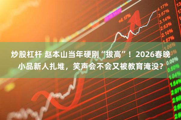 炒股杠杆 赵本山当年硬刚“拔高”！2026春晚小品新人扎堆，笑声会不会又被教育淹没？