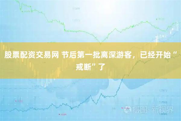 股票配资交易网 节后第一批离深游客，已经开始“戒断”了