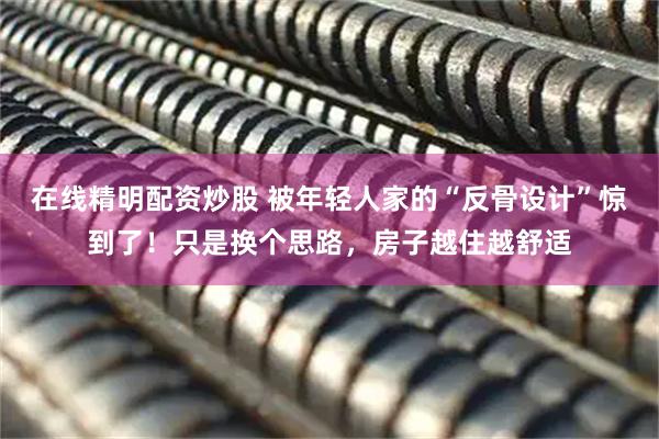 在线精明配资炒股 被年轻人家的“反骨设计”惊到了！只是换个思路，房子越住越舒适