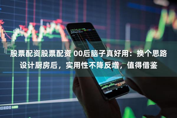 股票配资股票配资 00后脑子真好用：换个思路设计厨房后，实用性不降反增，值得借鉴