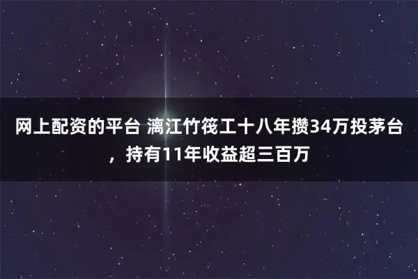 网上配资的平台 漓江竹筏工十八年攒34万投茅台，持有11年收益超三百万