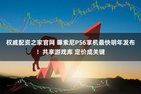权威配资之家官网 曝索尼PS6掌机最快明年发布！共享游戏库 定价成关键