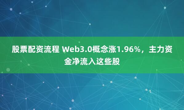 股票配资流程 Web3.0概念涨1.96%，主力资金净流入这些股