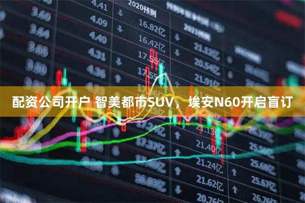 配资公司开户 智美都市SUV，埃安N60开启盲订