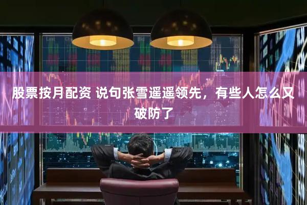 股票按月配资 说句张雪遥遥领先，有些人怎么又破防了