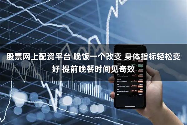 股票网上配资平台 晚饭一个改变 身体指标轻松变好 提前晚餐时间见奇效
