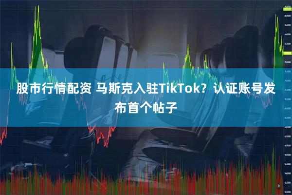 股市行情配资 马斯克入驻TikTok？认证账号发布首个帖子
