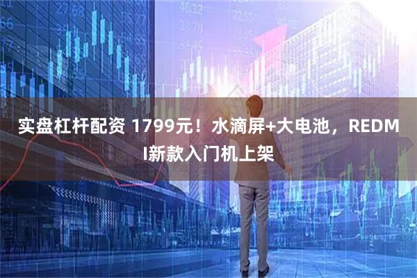 实盘杠杆配资 1799元！水滴屏+大电池，REDMI新款入门机上架