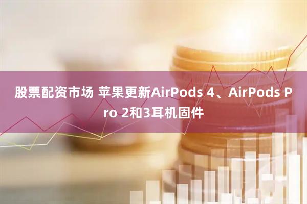 股票配资市场 苹果更新AirPods 4、AirPods Pro 2和3耳机固件