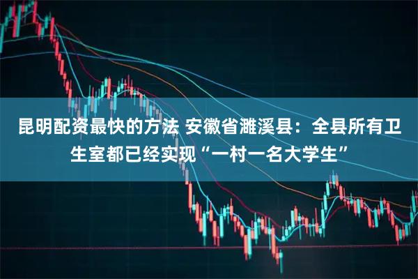 昆明配资最快的方法 安徽省濉溪县：全县所有卫生室都已经实现“一村一名大学生”