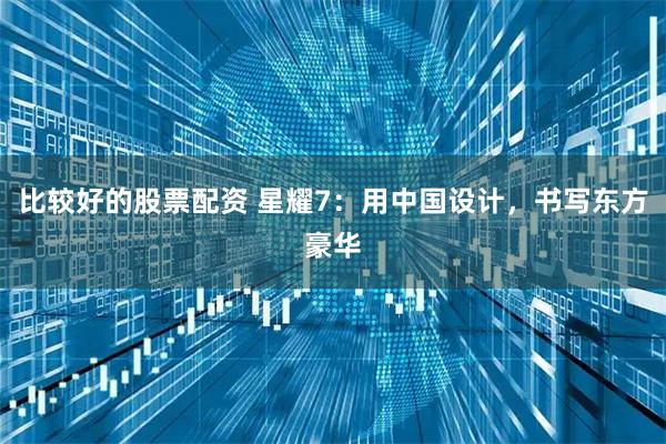 比较好的股票配资 星耀7：用中国设计，书写东方豪华