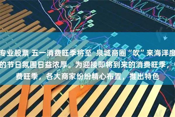 配资专业股票 五一消费旺季将至  泉城商圈“吹”来海洋度假风
4月29日，随着五一假期的临近，泉城的节日氛围日益浓厚。为迎接即将到来的消费旺季，各大商家纷纷精心布置，推出特色