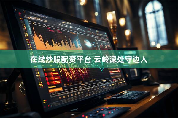 在线炒股配资平台 云岭深处守边人
