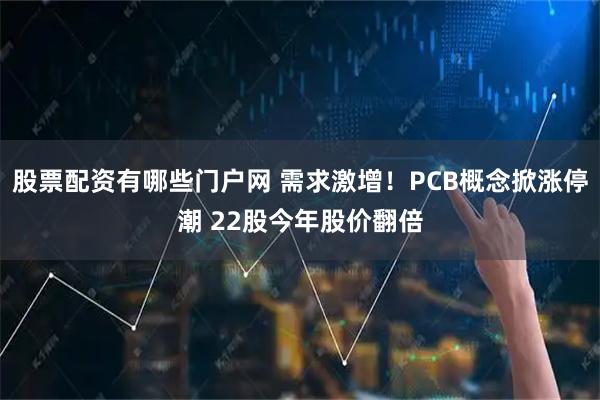 股票配资有哪些门户网 需求激增！PCB概念掀涨停潮 22股今年股价翻倍