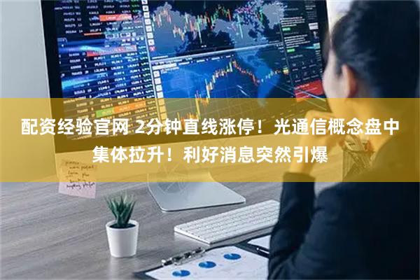 配资经验官网 2分钟直线涨停！光通信概念盘中集体拉升！利好消息突然引爆
