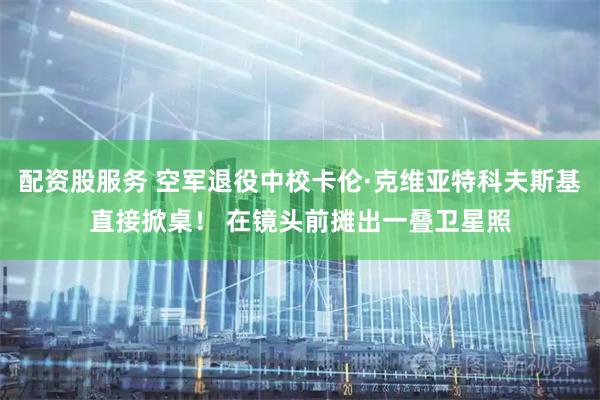 配资股服务 空军退役中校卡伦·克维亚特科夫斯基直接掀桌！ 在镜头前摊出一叠卫星照