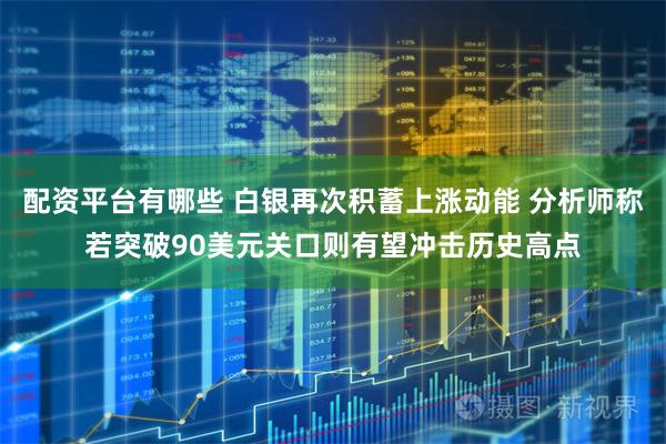 配资平台有哪些 白银再次积蓄上涨动能 分析师称若突破90美元关口则有望冲击历史高点