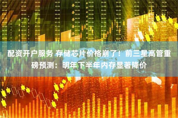 配资开户服务 存储芯片价格崩了！前三星高管重磅预测：明年下半年内存显著降价